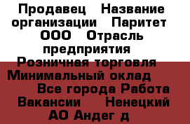 Продавец › Название организации ­ Паритет, ООО › Отрасль предприятия ­ Розничная торговля › Минимальный оклад ­ 26 000 - Все города Работа » Вакансии   . Ненецкий АО,Андег д.